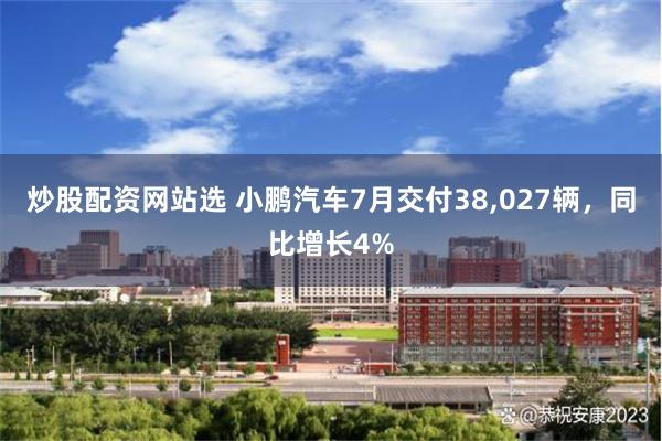 炒股配资网站选 小鹏汽车7月交付38,027辆，同比增长4%