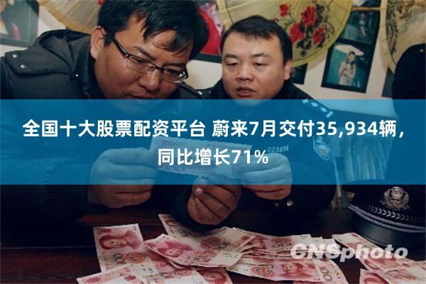 全国十大股票配资平台 蔚来7月交付35,934辆，同比增长71%