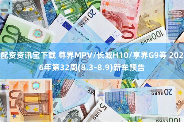配资资讯宝下载 尊界MPV/长城H10/享界G9等 2026年第32周(8.3-8.9)新车预告