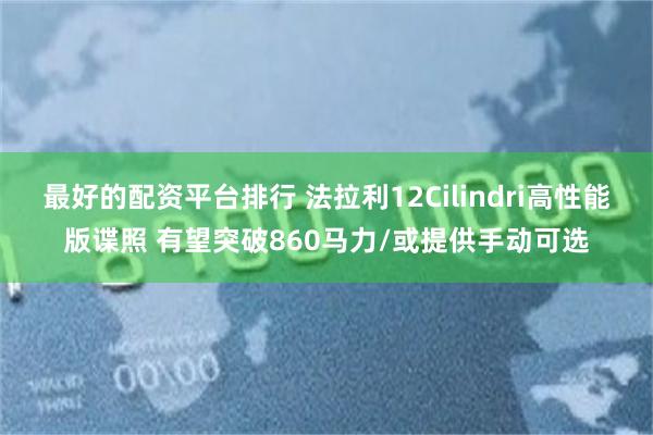 最好的配资平台排行 法拉利12Cilindri高性能版谍照 有望突破860马力/或提供手动可选