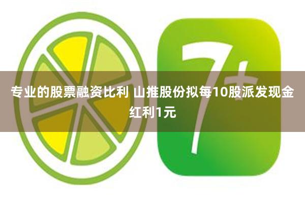 专业的股票融资比利 山推股份拟每10股派发现金红利1元