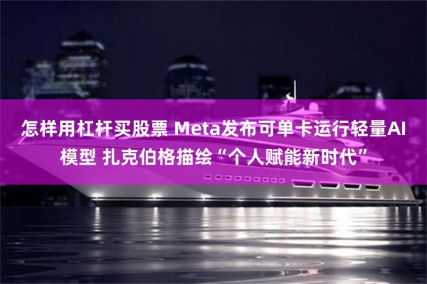 怎样用杠杆买股票 Meta发布可单卡运行轻量AI模型 扎克伯格描绘“个人赋能新时代”