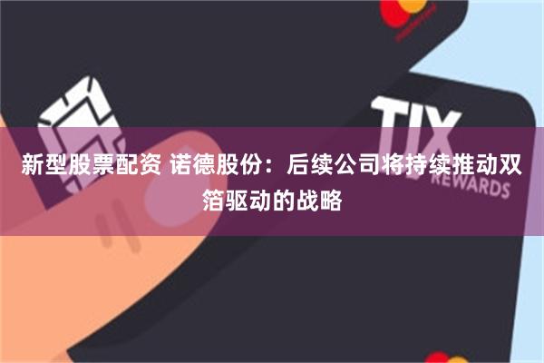 新型股票配资 诺德股份：后续公司将持续推动双箔驱动的战略