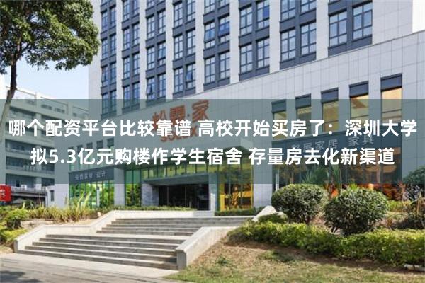 哪个配资平台比较靠谱 高校开始买房了：深圳大学拟5.3亿元购楼作学生宿舍 存量房去化新渠道