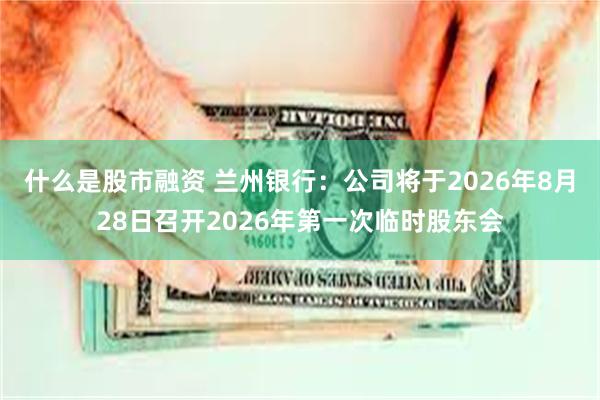 什么是股市融资 兰州银行：公司将于2026年8月28日召开2026年第一次临时股东会