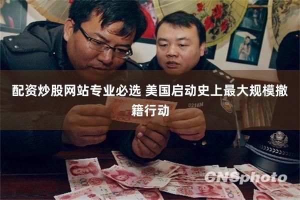 配资炒股网站专业必选 美国启动史上最大规模撤籍行动