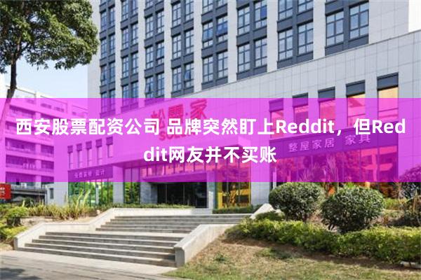 西安股票配资公司 品牌突然盯上Reddit,但Reddit网友并不买账