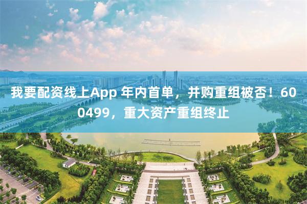 我要配资线上App 年内首单，并购重组被否！600499，重大资产重组终止