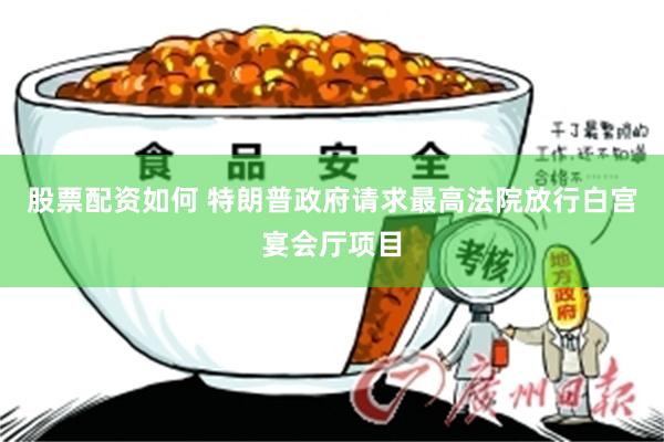 股票配资如何 特朗普政府请求最高法院放行白宫宴会厅项目