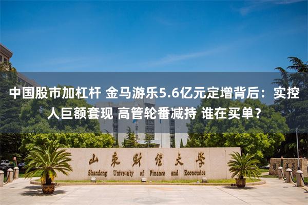 中国股市加杠杆 金马游乐5.6亿元定增背后：实控人巨额套现 高管轮番减持 谁在买单？