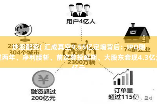 炒股配资( 汇成真空9.55亿定增背后：IPO刚过两年、净利腰斩、前次募投延期、大股东套现4.3亿元