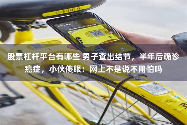 股票杠杆平台有哪些 男子查出结节,半年后确诊癌症,小伙傻眼:网上不是说不用怕吗