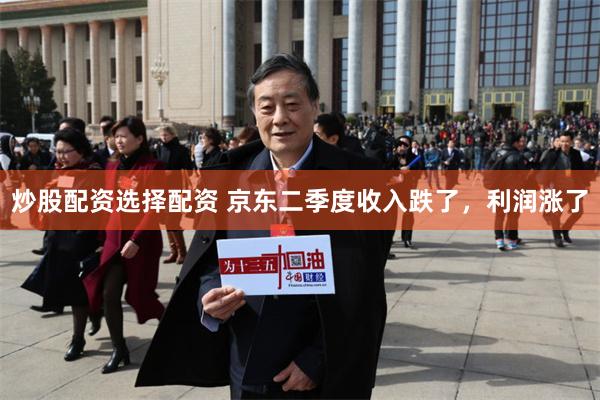 炒股配资选择配资 京东二季度收入跌了，利润涨了