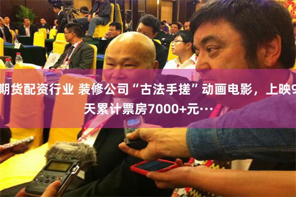 期货配资行业 装修公司“古法手搓”动画电影，上映9天累计票房7000+元···