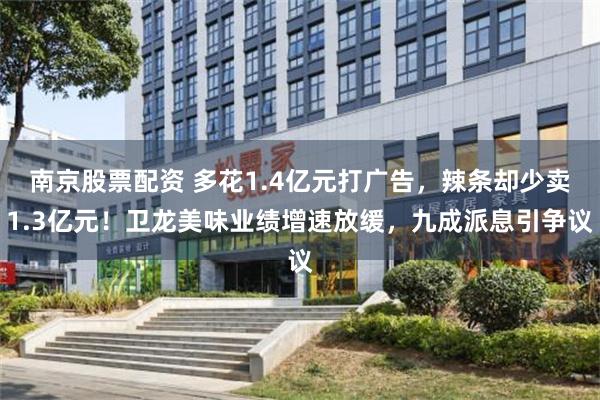 南京股票配资 多花1.4亿元打广告，辣条却少卖1.3亿元！卫龙美味业绩增速放缓，九成派息引争议