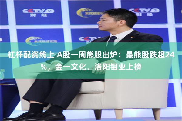 杠杆配资线上 A股一周熊股出炉：最熊股跌超24%，金一文化、洛阳钼业上榜
