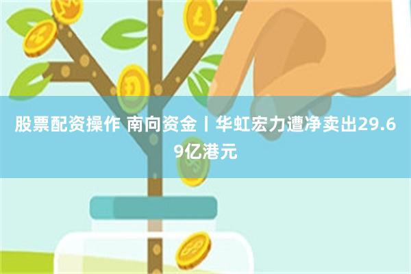 股票配资操作 南向资金丨华虹宏力遭净卖出29.69亿港元