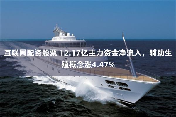 互联网配资股票 12.17亿主力资金净流入,辅助生殖概念涨4.47%