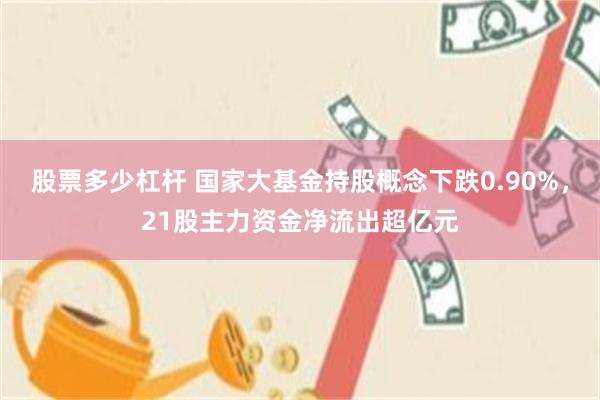 股票多少杠杆 国家大基金持股概念下跌0.90%，21股主力资金净流出超亿元