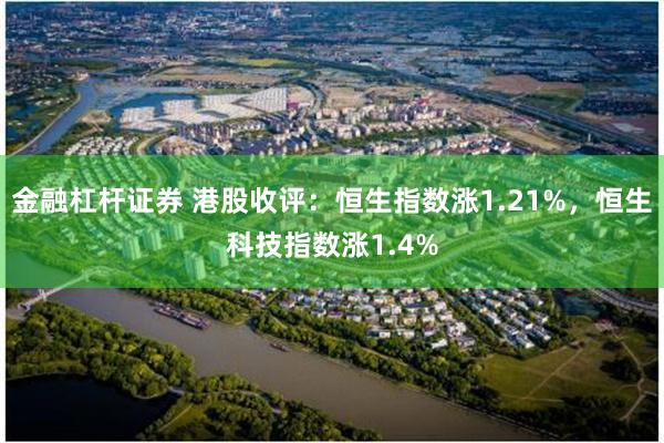 金融杠杆证券 港股收评：恒生指数涨1.21%，恒生科技指数涨1.4%