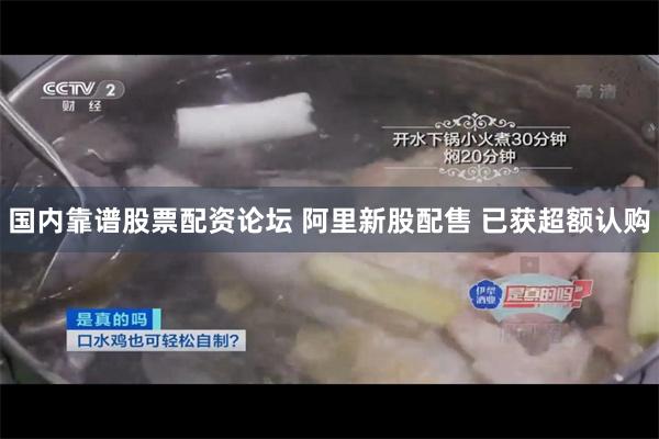 国内靠谱股票配资论坛 阿里新股配售 已获超额认购