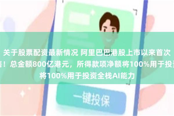 关于股票配资最新情况 阿里巴巴港股上市以来首次启动新股配售！总金额800亿港元，所得款项净额将100%用于投资全栈AI能力