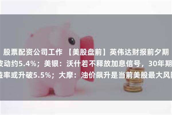 股票配资公司工作 【美股盘前】英伟达财报前夕期权市场预计其股价将波动约5.4%；美银：沃什若不释放加息信号，30年期美债收益率或升破5.5%；大摩：油价飙升是当前美股最大风险；亚马逊部分硬件涨价最高60%