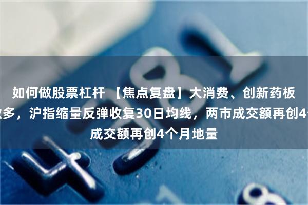 如何做股票杠杆 【焦点复盘】大消费、创新药板块联袂做多，沪指缩量反弹收复30日均线，两市成交额再创4个月地量