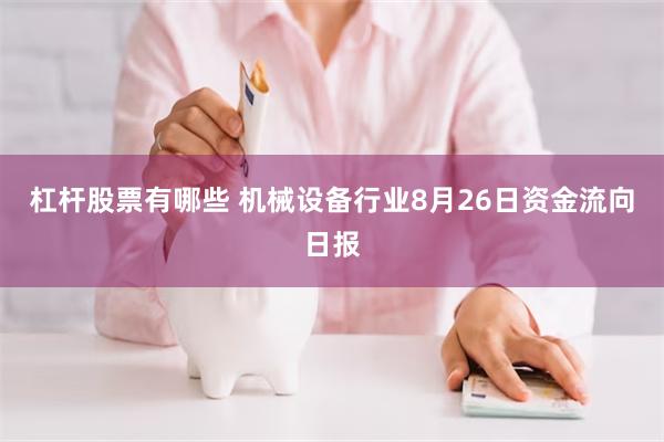 杠杆股票有哪些 机械设备行业8月26日资金流向日报