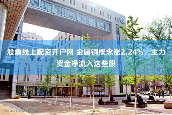 股票线上配资开户网 金属铜概念涨2.24%，主力资金净流入这些股