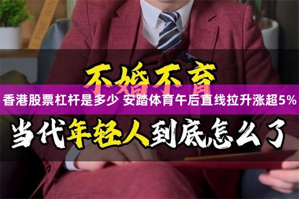 香港股票杠杆是多少 安踏体育午后直线拉升涨超5%