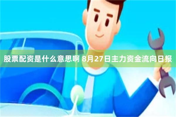 股票配资是什么意思啊 8月27日主力资金流向日报