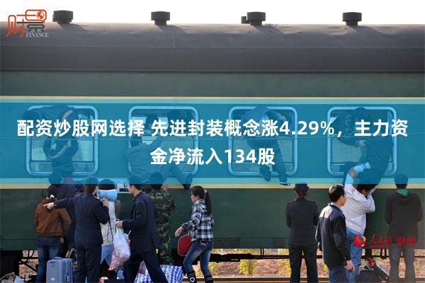 配资炒股网选择 先进封装概念涨4.29%，主力资金净流入134股
