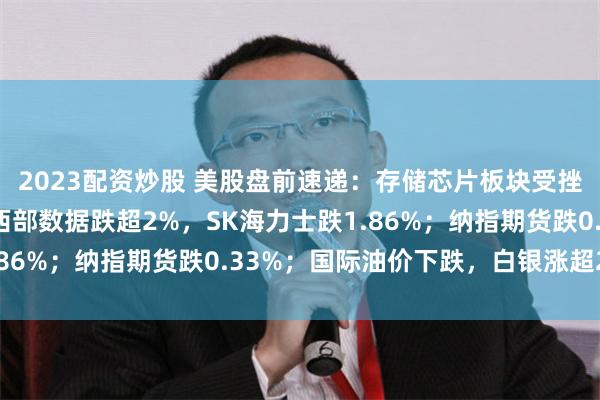 2023配资炒股 美股盘前速递：存储芯片板块受挫，闪迪、美光科技、西部数据跌超2%，SK海力士跌1.86%；纳指期货跌0.33%；国际油价下跌，白银涨超2%