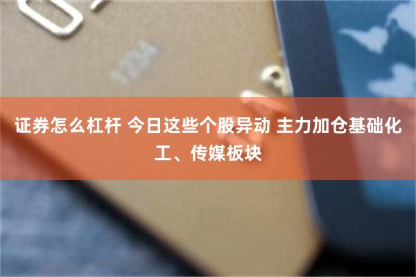 证券怎么杠杆 今日这些个股异动 主力加仓基础化工、传媒板块