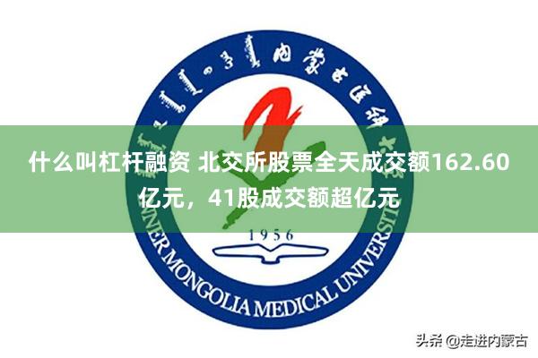 什么叫杠杆融资 北交所股票全天成交额162.60亿元，41股成交额超亿元