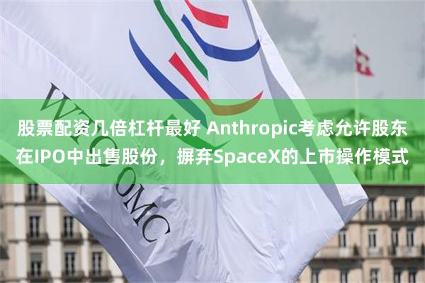 股票配资几倍杠杆最好 Anthropic考虑允许股东在IPO中出售股份，摒弃SpaceX的上市操作模式