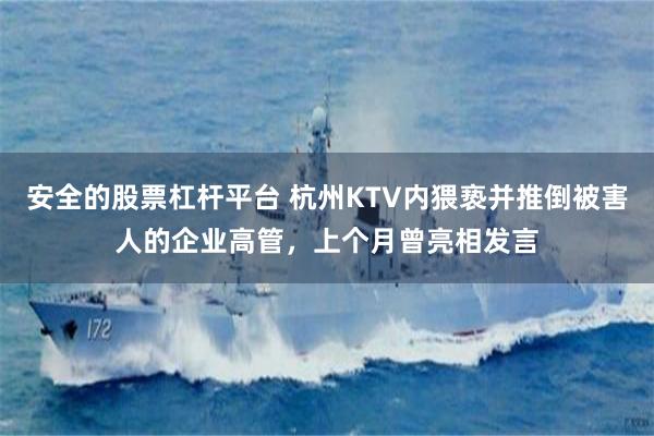 安全的股票杠杆平台 杭州KTV内猥亵并推倒被害人的企业高管，上个月曾亮相发言