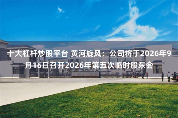 十大杠杆炒股平台 黄河旋风：公司将于2026年9月16日召开2026年第五次临时股东会