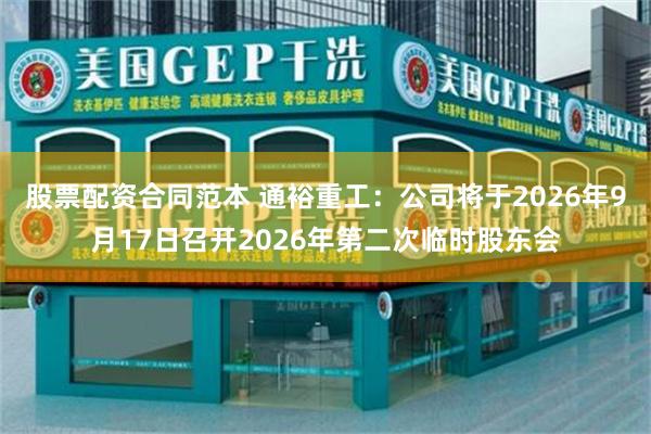 股票配资合同范本 通裕重工：公司将于2026年9月17日召开2026年第二次临时股东会