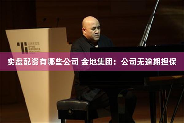 实盘配资有哪些公司 金地集团:公司无逾期担保