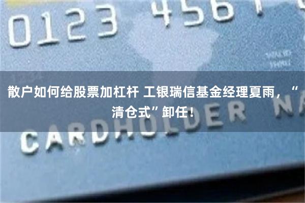 散户如何给股票加杠杆 工银瑞信基金经理夏雨，“清仓式”卸任！