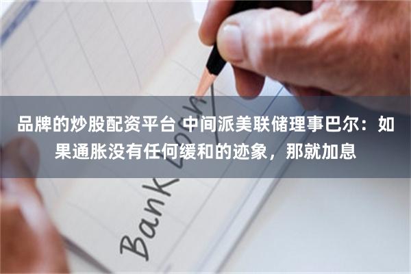 品牌的炒股配资平台 中间派美联储理事巴尔:如果通胀没有任何缓和的迹象,那就加息