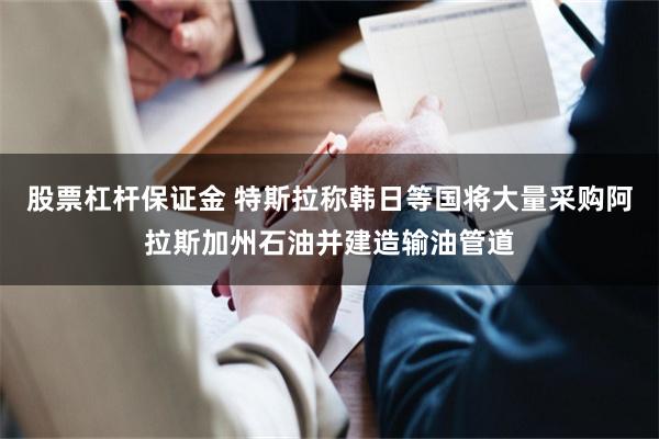 股票杠杆保证金 特斯拉称韩日等国将大量采购阿拉斯加州石油并建造输油管道