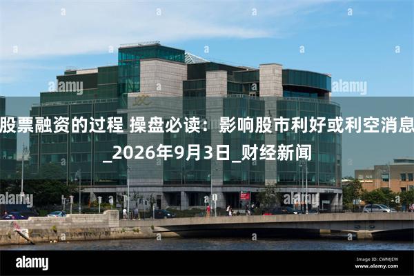 股票融资的过程 操盘必读:影响股市利好或利空消息_2026年9月3日_财经新闻