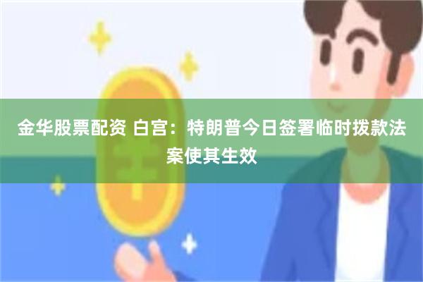 金华股票配资 白宫：特朗普今日签署临时拨款法案使其生效