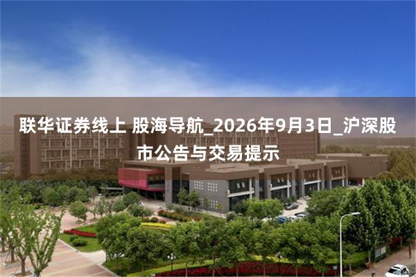 联华证券线上 股海导航_2026年9月3日_沪深股市公告与交易提示