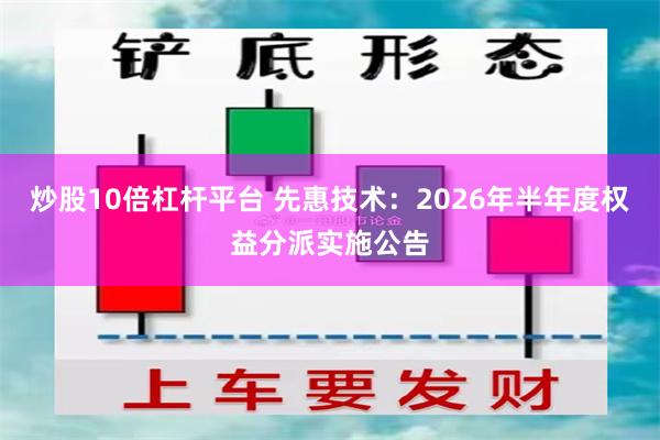 炒股10倍杠杆平台 先惠技术：2026年半年度权益分派实施公告