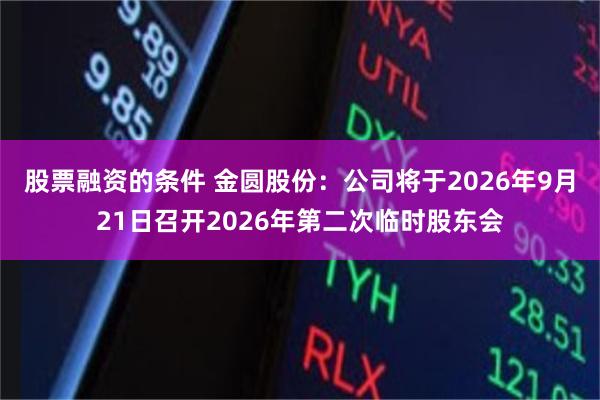 股票融资的条件 金圆股份：公司将于2026年9月21日召开2026年第二次临时股东会