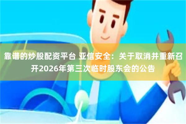 靠谱的炒股配资平台 亚信安全：关于取消并重新召开2026年第三次临时股东会的公告